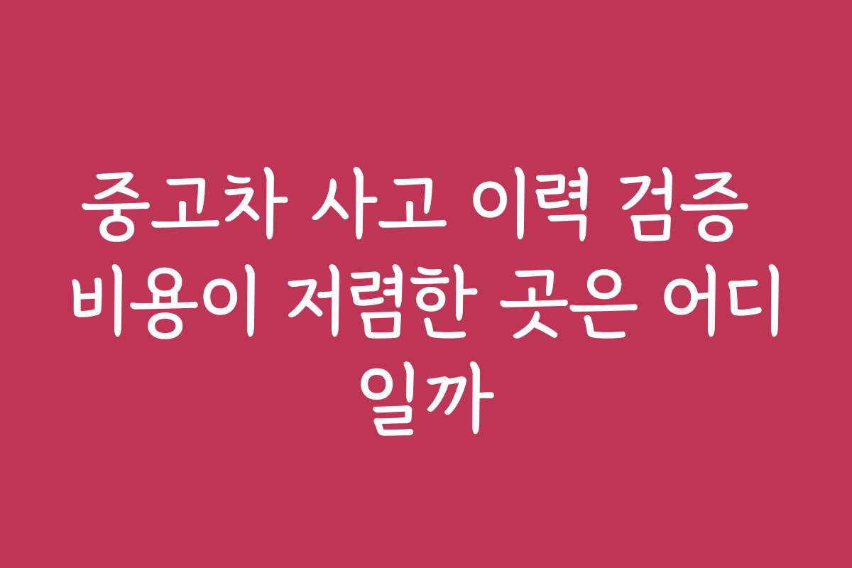 중고차 사고 이력 검증 비용이 저렴한 곳은 어디일까