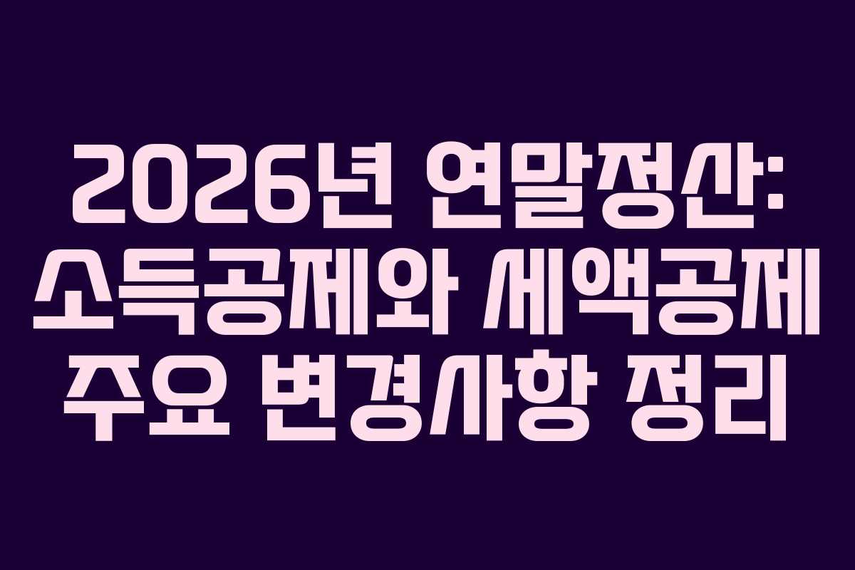 2026년 연말정산: 소득공제와 세액공제 주요 변경사항 정리 2026년 연말정산: 소득공제와 세액공제 주요 변경사항 정리