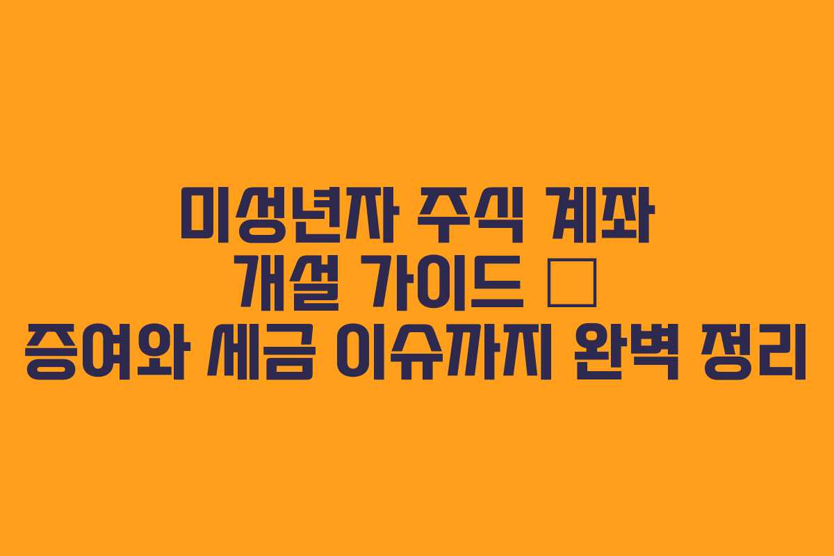 미성년자 주식 계좌 개설 가이드 – 증여와 세금 이슈까지 완벽 정리