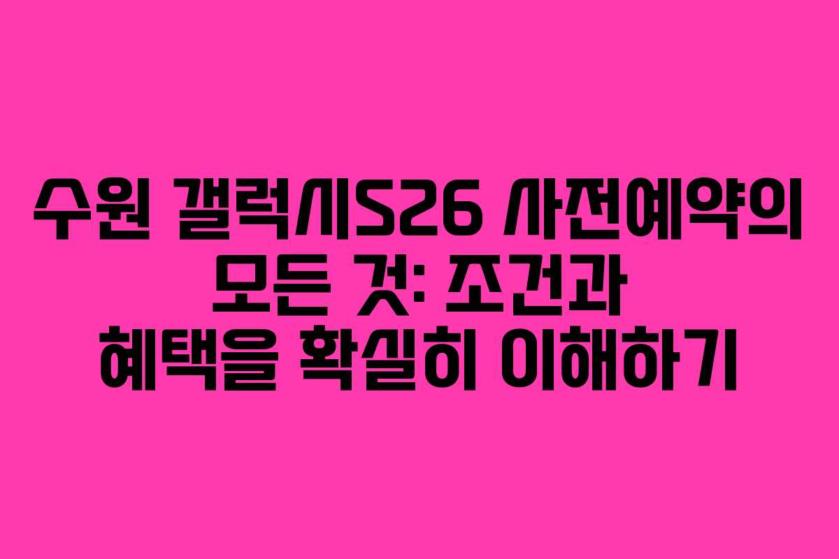 수원 갤럭시S26 사전예약의 모든 것: 조건과 혜택을 확실히 이해하기
