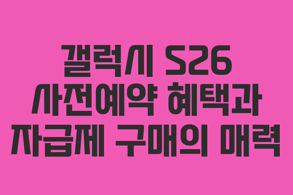 갤럭시 S26 사전예약 혜택과 자급제 구매의 매력