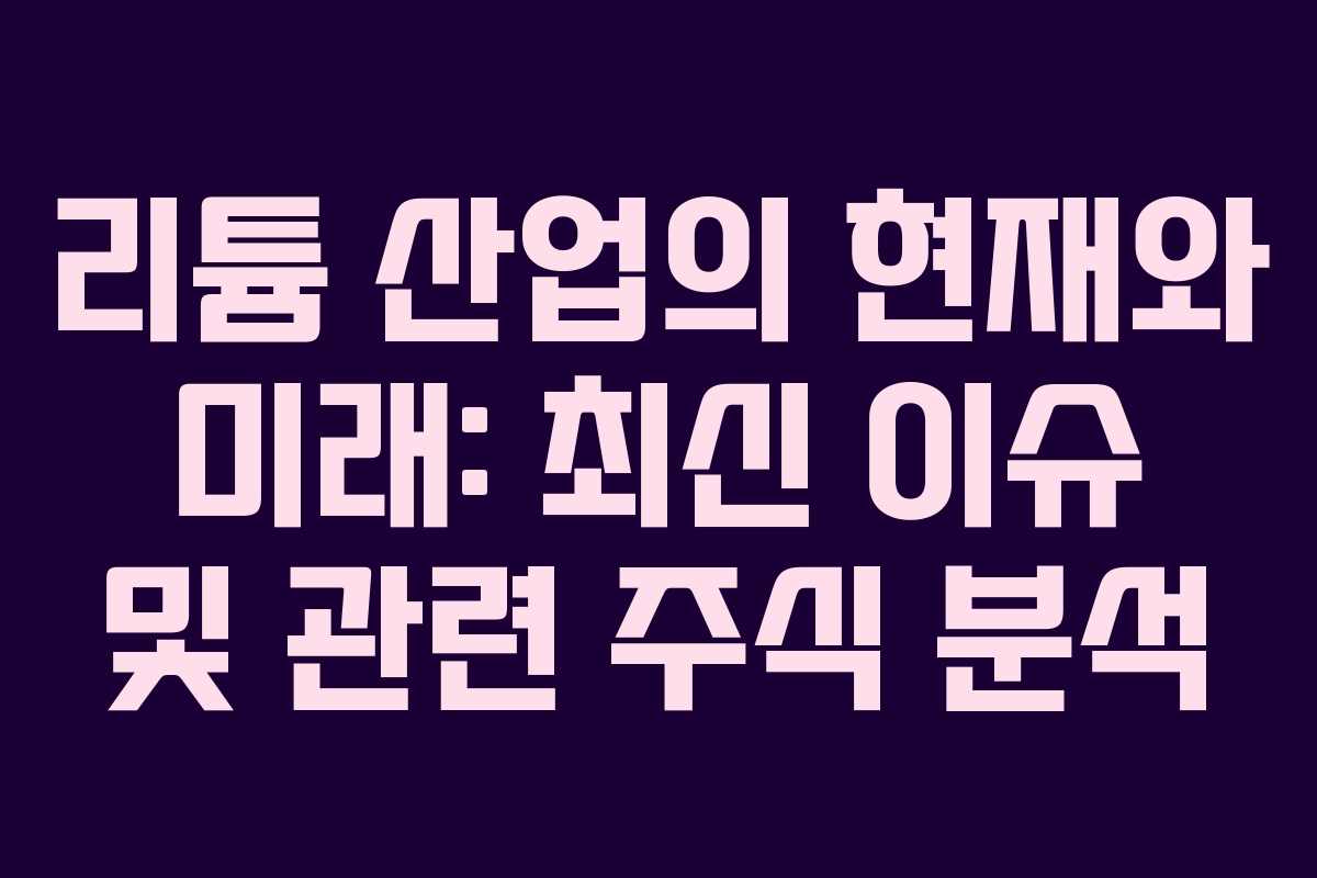 리튬 산업의 현재와 미래: 최신 이슈 및 관련 주식 분석 리튬 산업의 현재와 미래: 최신 이슈 및 관련 주식 분석