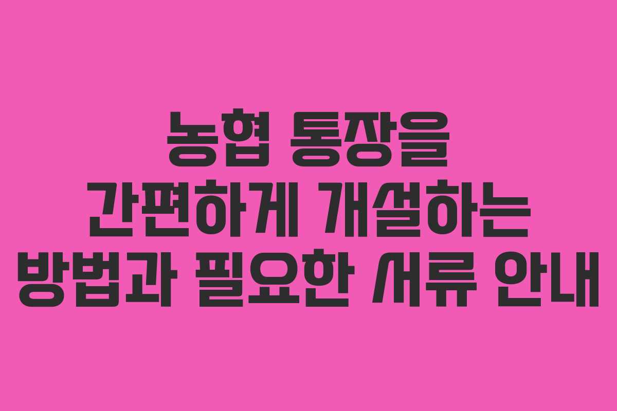 농협 통장을 간편하게 개설하는 방법과 필요한 서류 안내 농협 통장을 간편하게 개설하는 방법과 필요한 서류 안내