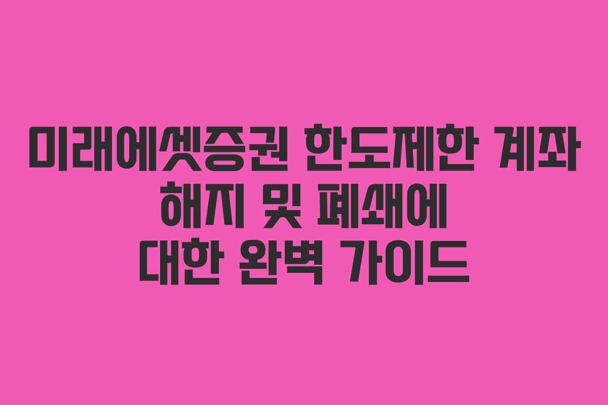 미래에셋증권 한도제한 계좌 해지 및 폐쇄에 대한 완벽 가이드 미래에셋증권 한도제한 계좌 해지 및 폐쇄에 대한 완벽 가이드