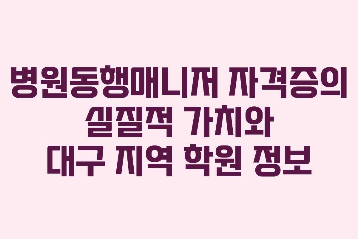 병원동행매니저 자격증의 실질적 가치와 대구 지역 학원 정보