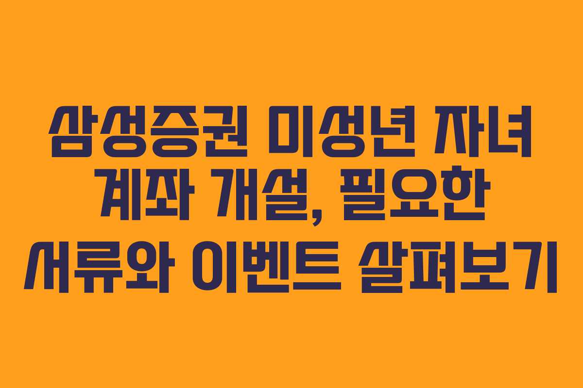 삼성증권 미성년 자녀 계좌 개설, 필요한 서류와 이벤트 살펴보기