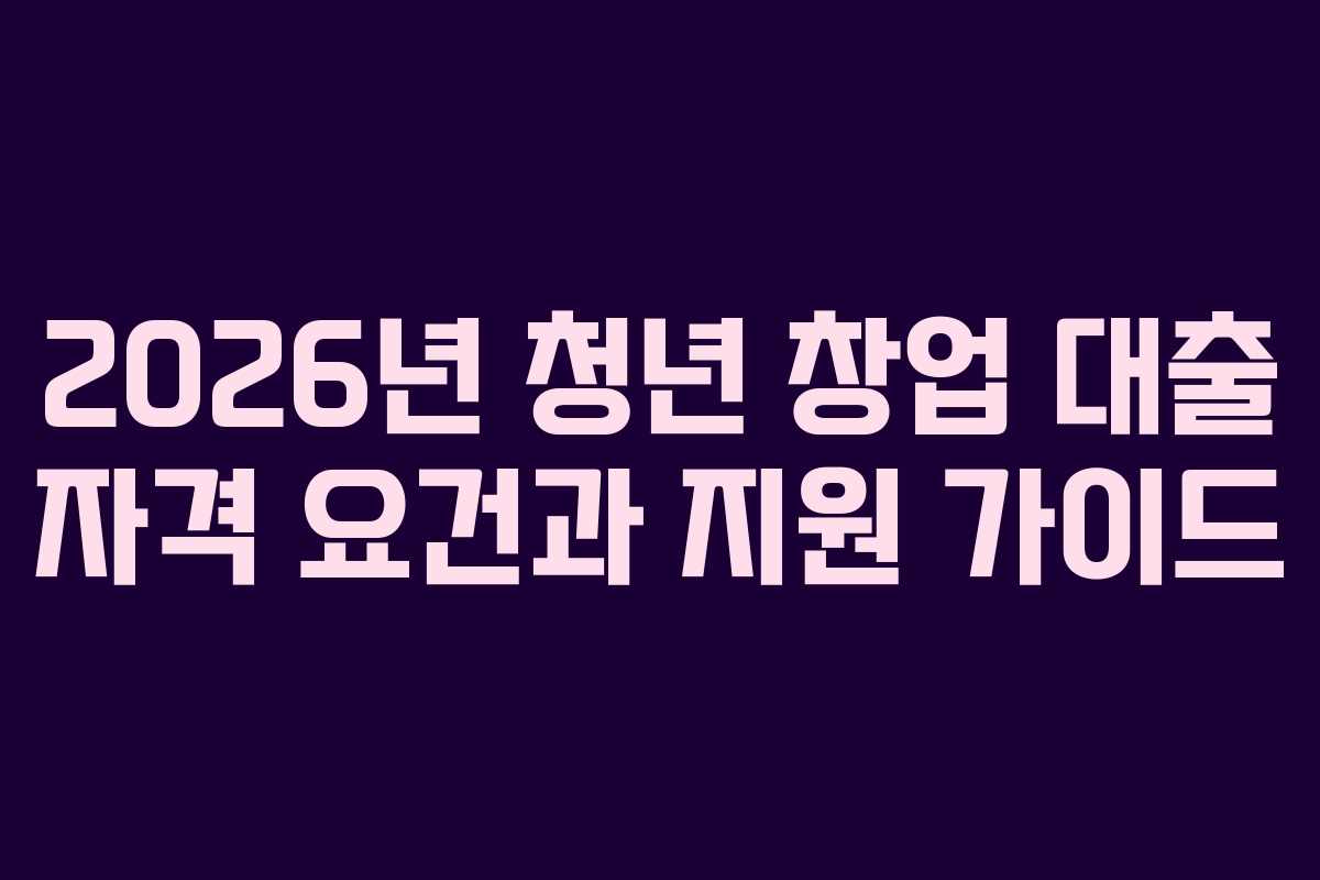 2026년 청년 창업 대출 자격 요건과 지원 가이드 2026년 청년 창업 대출 자격 요건과 지원 가이드