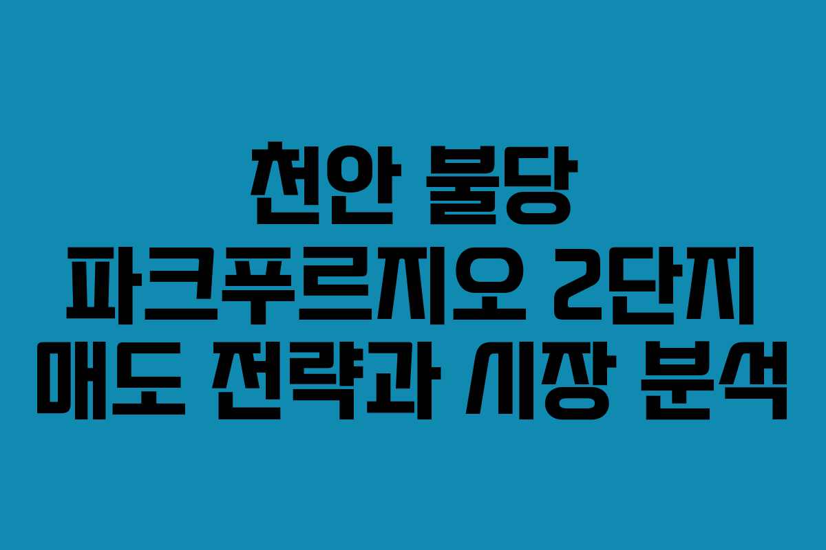 천안 불당 파크푸르지오 2단지 매도 전략과 시장 분석 천안 불당 파크푸르지오 2단지 매도 전략과 시장 분석