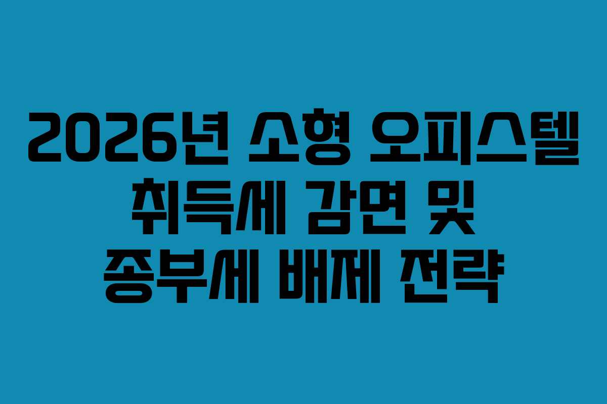 2026년 소형 오피스텔 취득세 감면 및 종부세 배제 전략