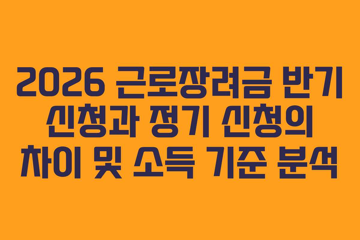 2026 근로장려금 반기 신청과 정기 신청의 차이 및 소득 기준 분석