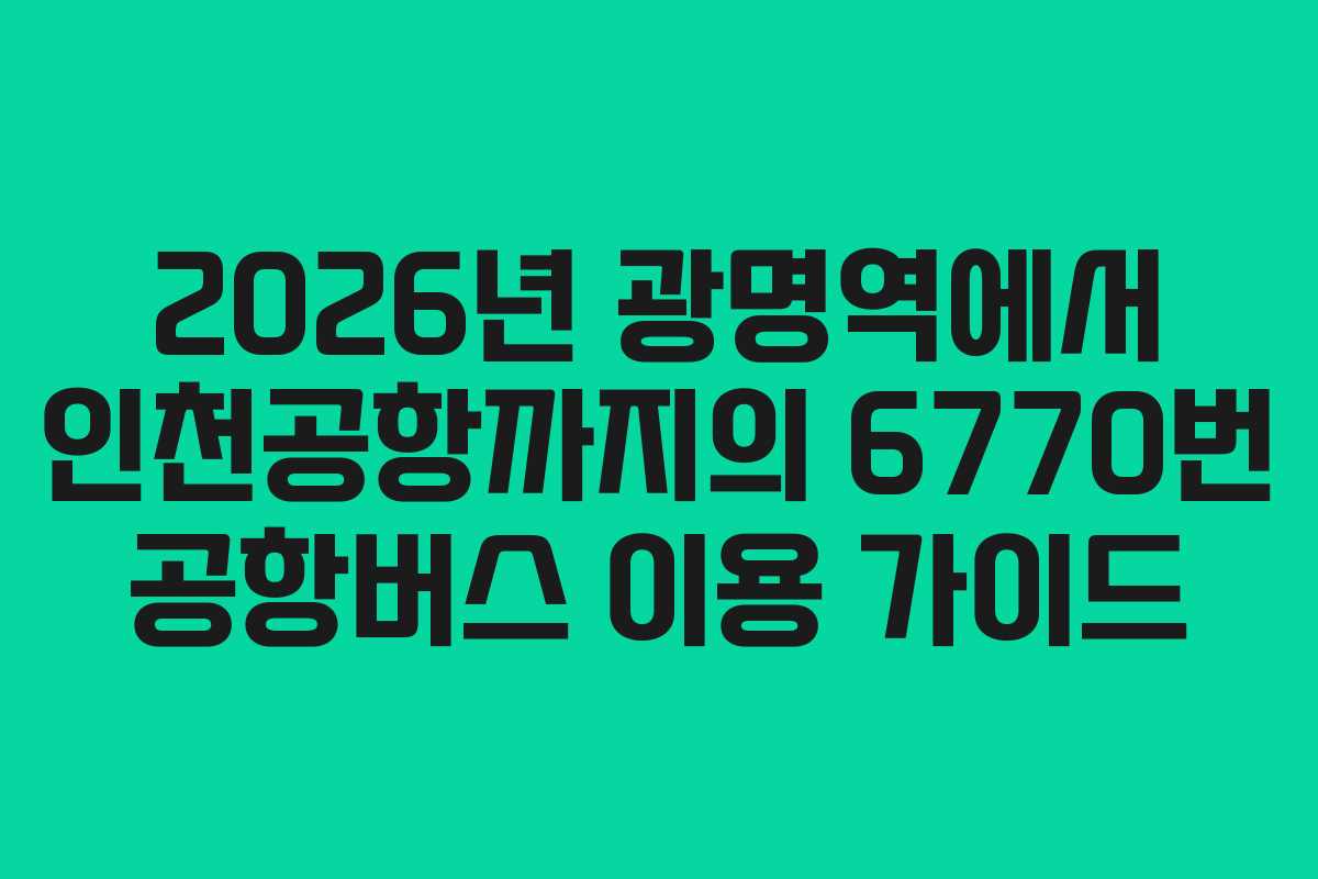 2026년 광명역에서 인천공항까지의 6770번 공항버스 이용 가이드 2026년 광명역에서 인천공항까지의 6770번 공항버스 이용 가이드