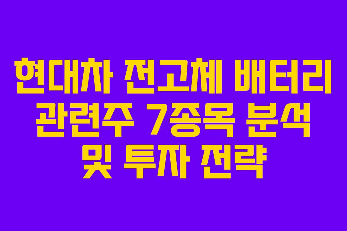 현대차 전고체 배터리 관련주 7종목 분석 및 투자 전략 현대차 전고체 배터리 관련주 7종목 분석 및 투자 전략