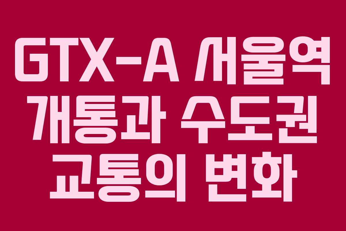 GTX-A 서울역 개통과 수도권 교통의 변화