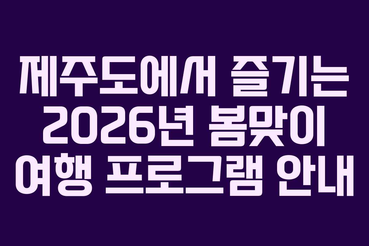 제주도에서 즐기는 2026년 봄맞이 여행 프로그램 안내 제주도에서 즐기는 2026년 봄맞이 여행 프로그램 안내