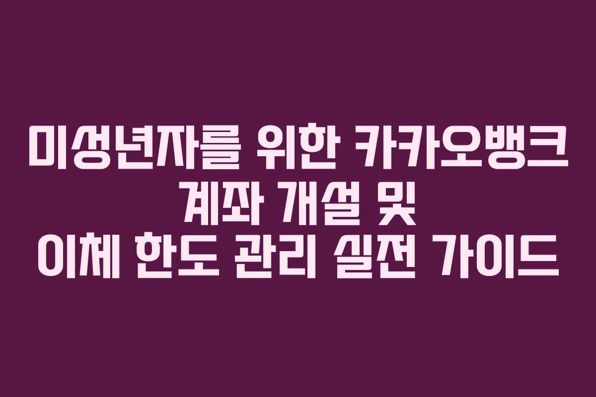 미성년자를 위한 카카오뱅크 계좌 개설 및 이체 한도 관리 실전 가이드 미성년자를 위한 카카오뱅크 계좌 개설 및 이체 한도 관리 실전 가이드