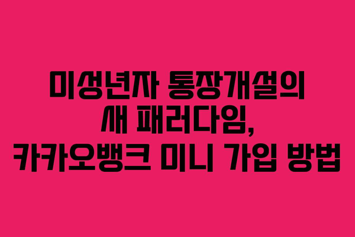 미성년자 통장개설의 새 패러다임, 카카오뱅크 미니 가입 방법 미성년자 통장개설의 새 패러다임, 카카오뱅크 미니 가입 방법
