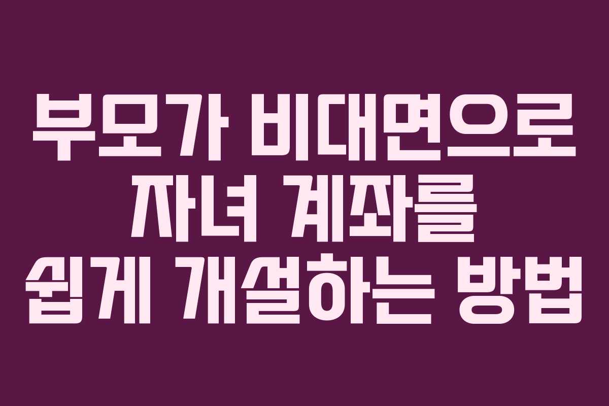 부모가 비대면으로 자녀 계좌를 쉽게 개설하는 방법 부모가 비대면으로 자녀 계좌를 쉽게 개설하는 방법