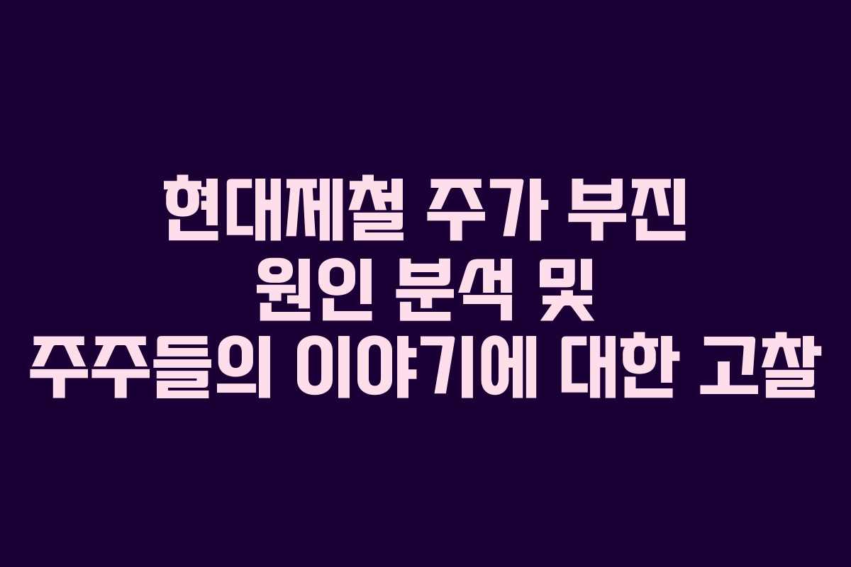 현대제철 주가 부진 원인 분석 및 주주들의 이야기에 대한 고찰 현대제철 주가 부진 원인 분석 및 주주들의 이야기에 대한 고찰