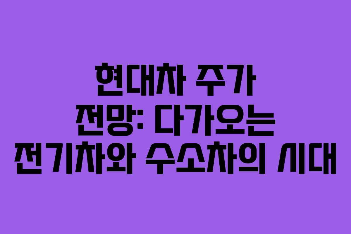 현대차 주가 전망: 다가오는 전기차와 수소차의 시대 현대차 주가 전망: 다가오는 전기차와 수소차의 시대