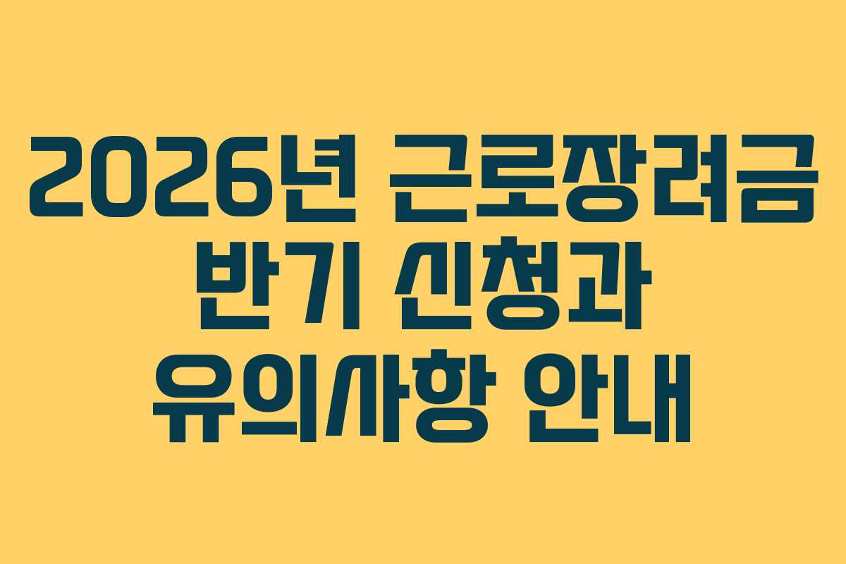 2026년 근로장려금 반기 신청과 유의사항 안내