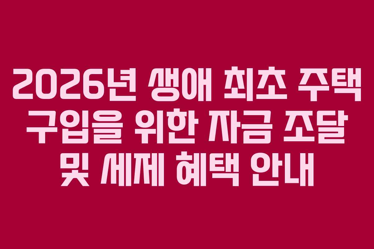 2026년 생애 최초 주택 구입을 위한 자금 조달 및 세제 혜택 안내
