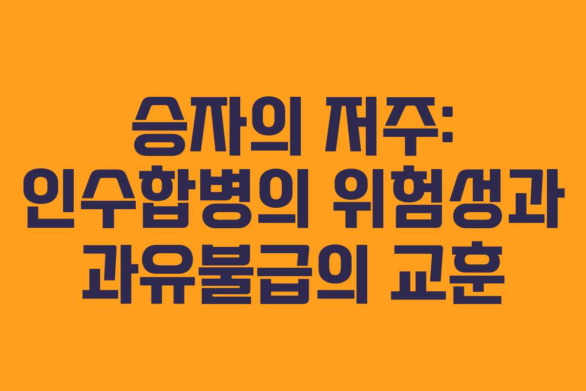 승자의 저주: 인수합병의 위험성과 과유불급의 교훈