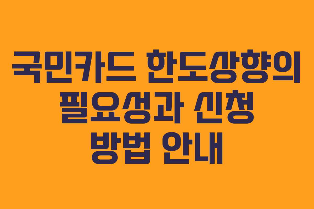 국민카드 한도상향의 필요성과 신청 방법 안내