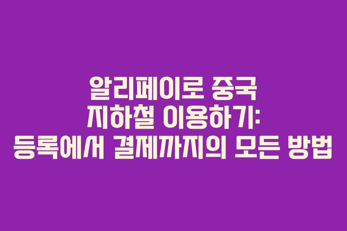 알리페이로 중국 지하철 이용하기: 등록에서 결제까지의 모든 방법 알리페이로 중국 지하철 이용하기: 등록에서 결제까지의 모든 방법