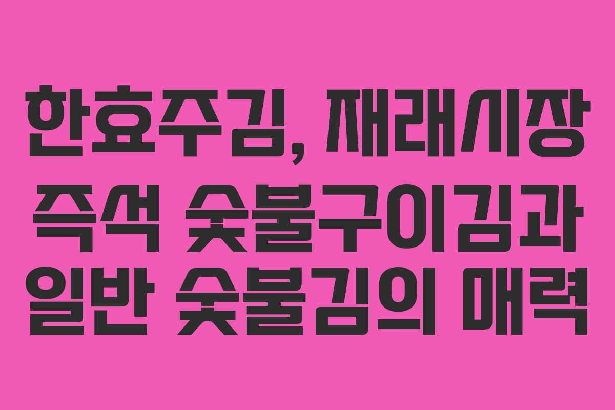 한효주김, 재래시장 즉석 숯불구이김과 일반 숯불김의 매력