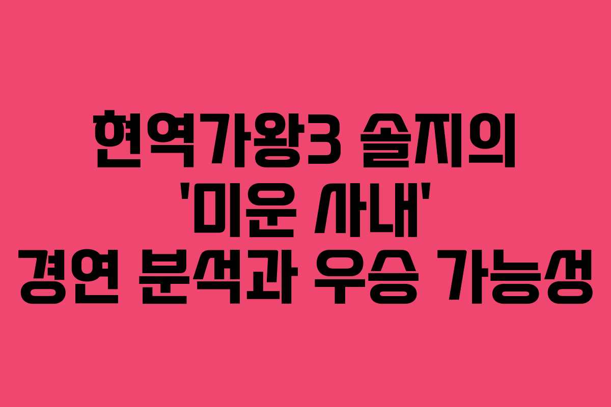 현역가왕3 솔지의 ‘미운 사내’ 경연 분석과 우승 가능성