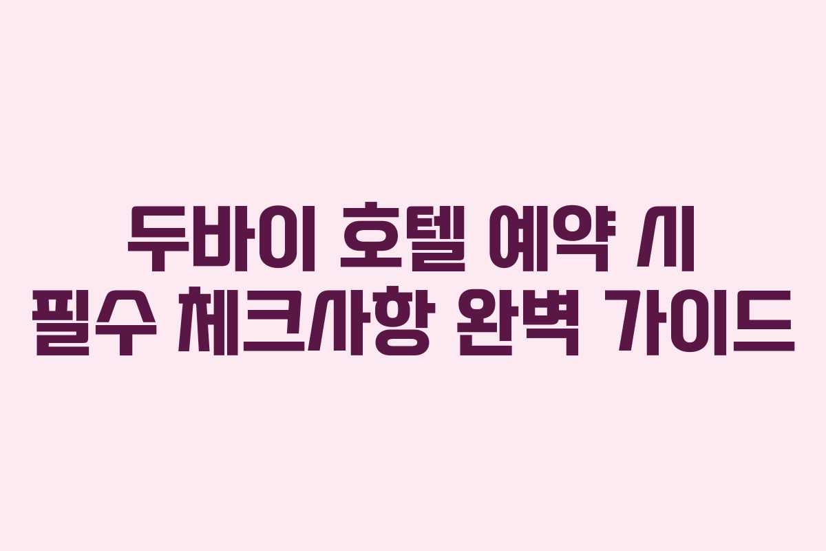 두바이 호텔 예약 시 필수 체크사항 완벽 가이드