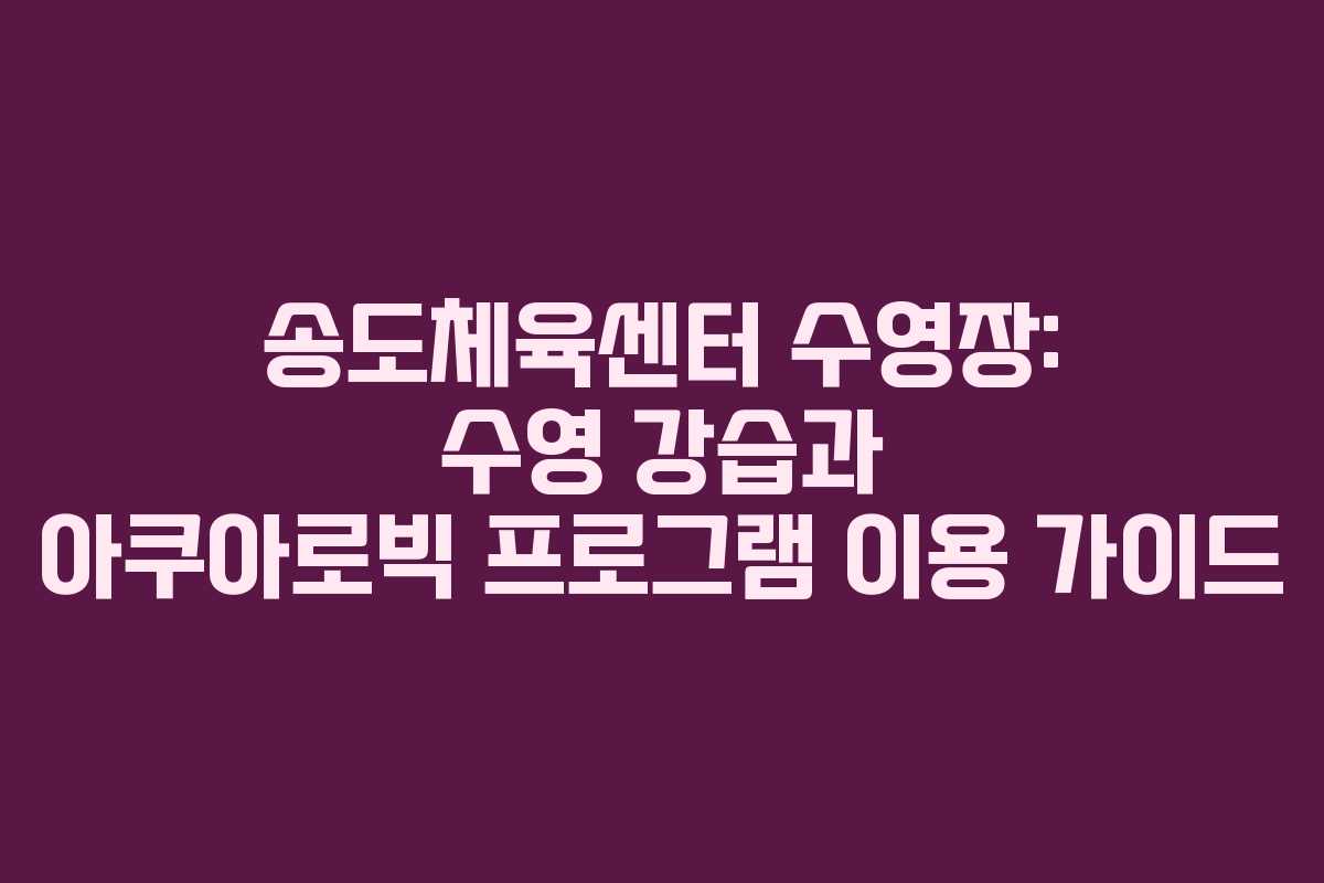 송도체육센터 수영장: 수영 강습과 아쿠아로빅 프로그램 이용 가이드