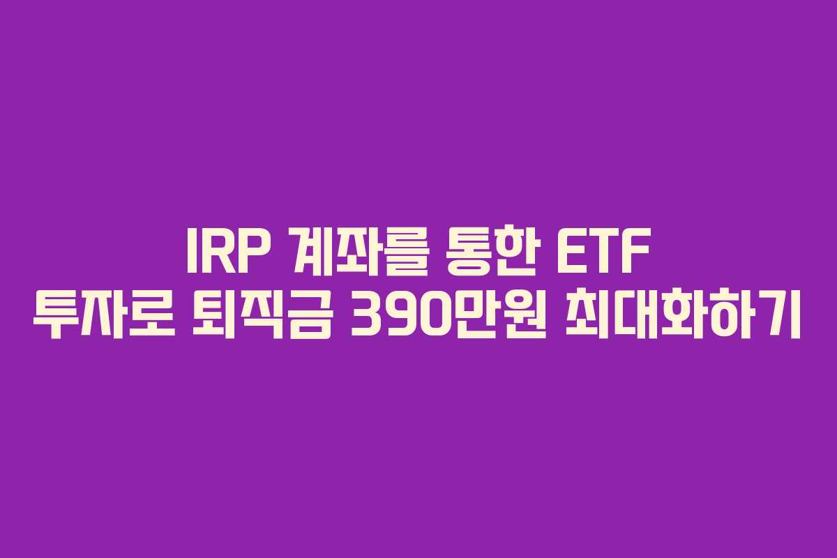 IRP 계좌를 통한 ETF 투자로 퇴직금 390만원 최대화하기