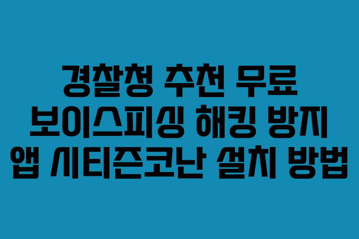 경찰청 추천 무료 보이스피싱 해킹 방지 앱 시티즌코난 설치 방법
