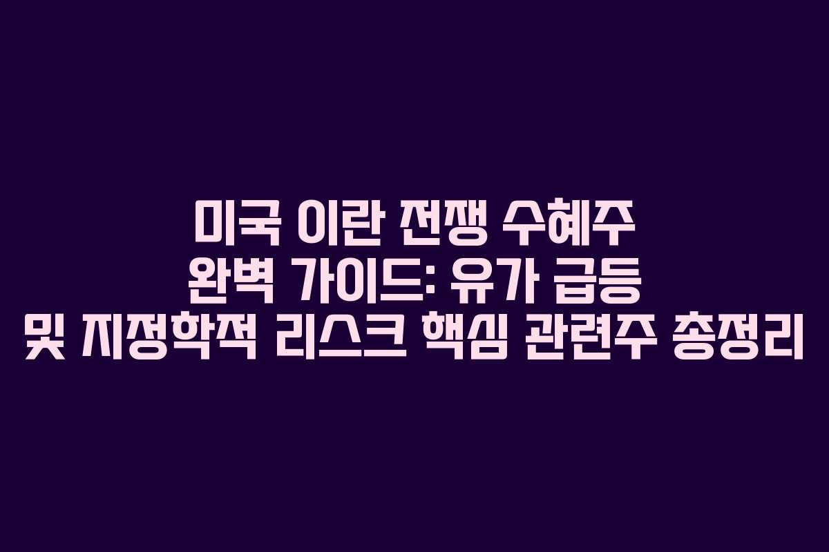 미국 이란 전쟁 수혜주 완벽 가이드: 유가 급등 및 지정학적 리스크 핵심 관련주 총정리
