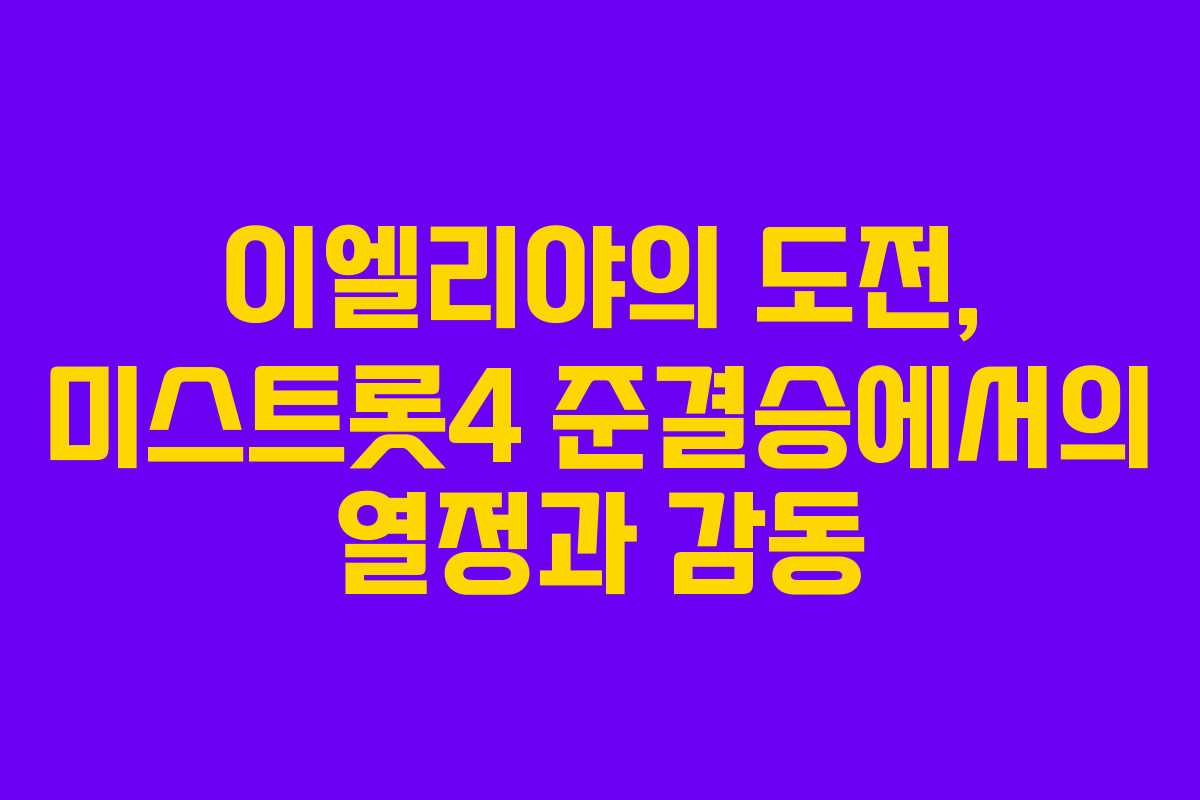 이엘리야의 도전, 미스트롯4 준결승에서의 열정과 감동