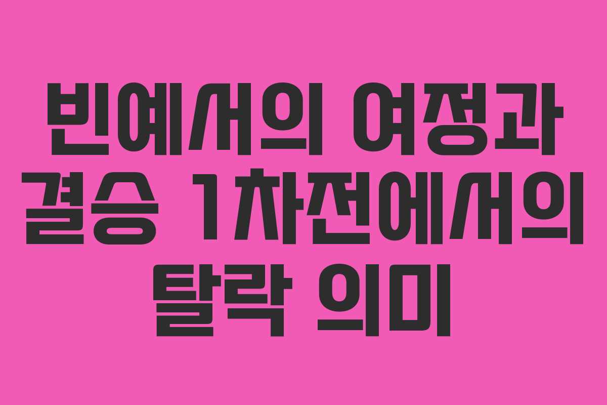 빈예서의 여정과 결승 1차전에서의 탈락 의미
