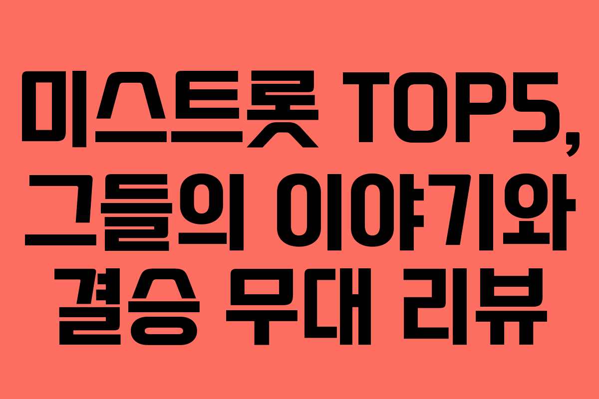 미스트롯 TOP5, 그들의 이야기와 결승 무대 리뷰