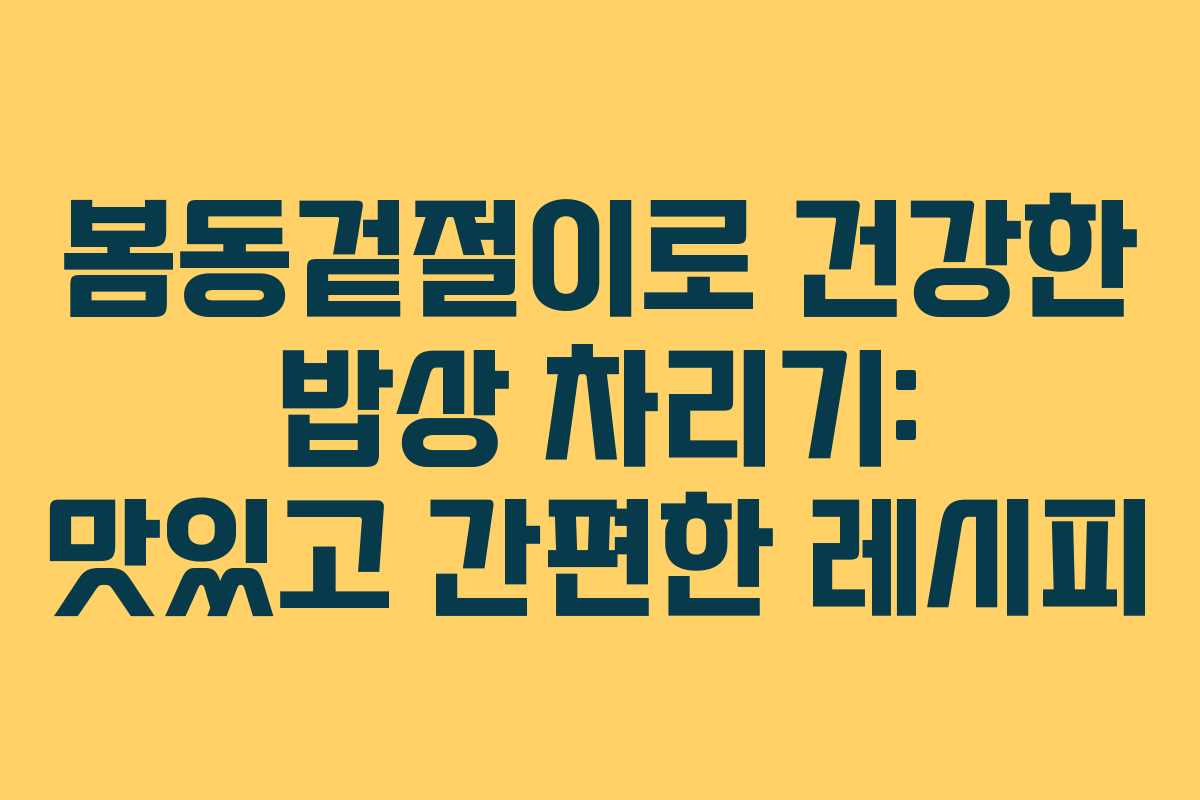 봄동겉절이로 건강한 밥상 차리기: 맛있고 간편한 레시피