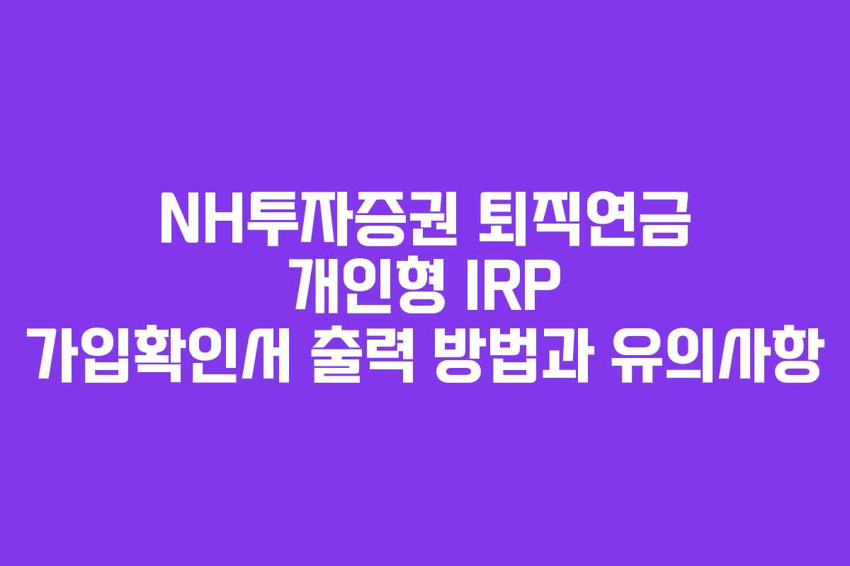 NH투자증권 퇴직연금 개인형 IRP 가입확인서 출력 방법과 유의사항
