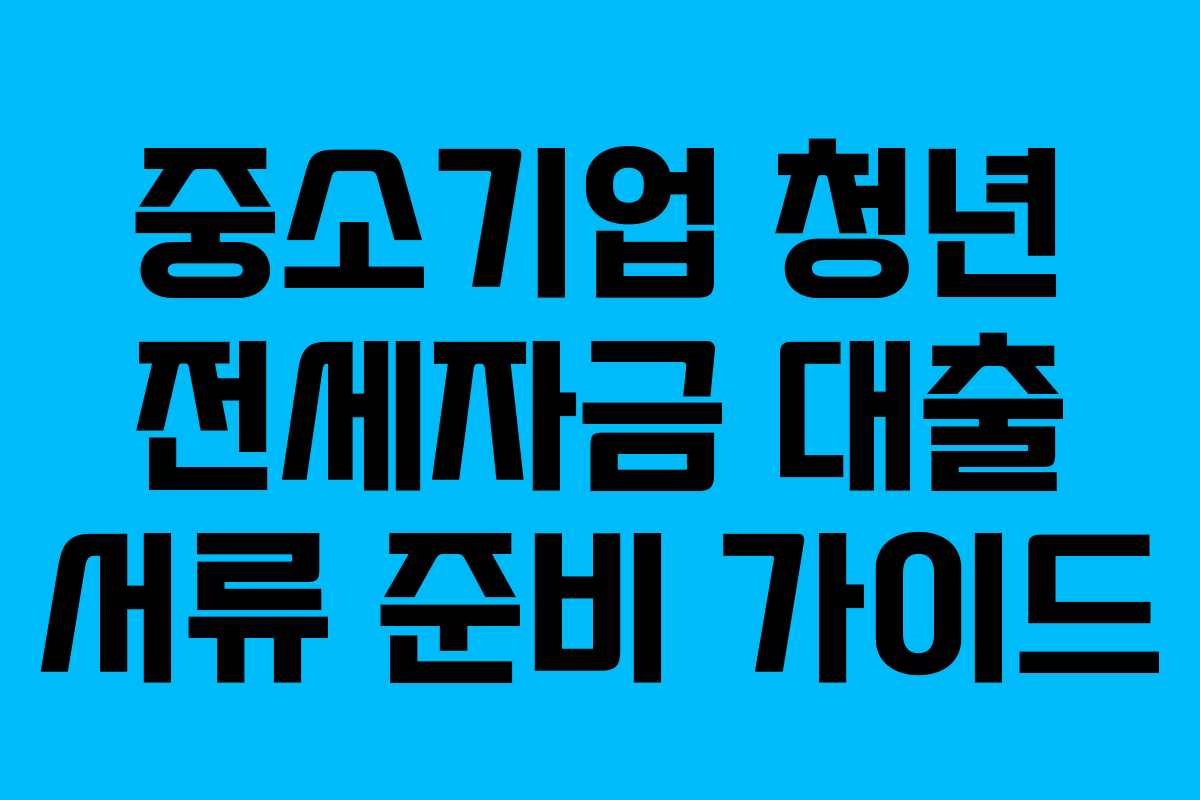 중소기업 청년 전세자금 대출 서류 준비 가이드