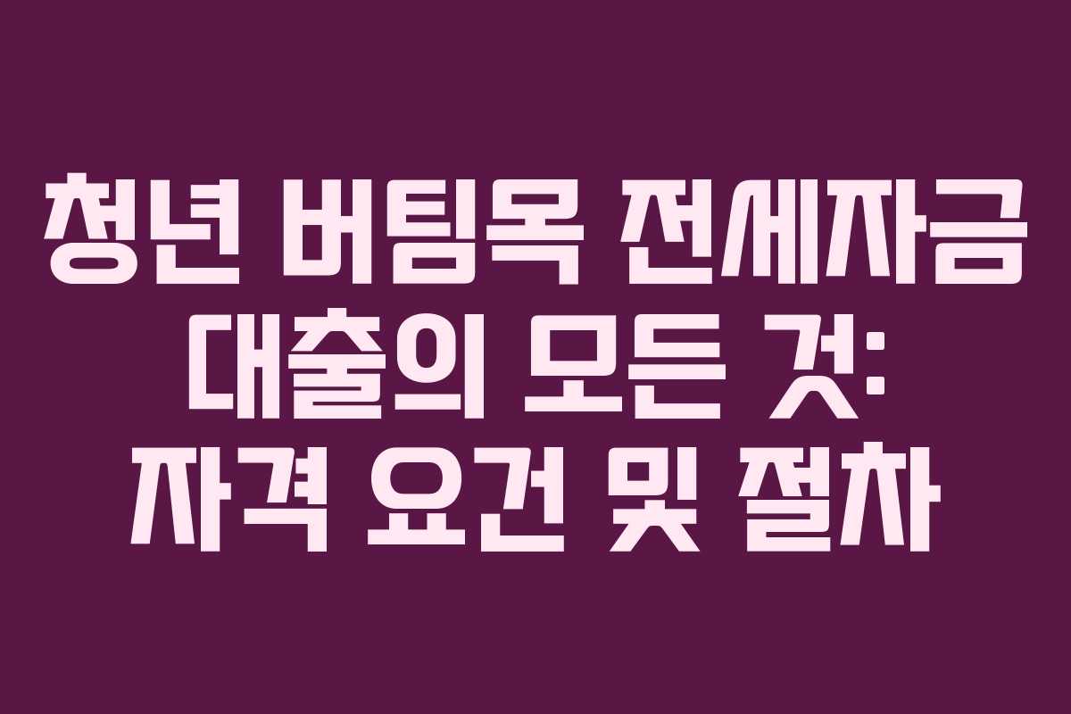 청년 버팀목 전세자금 대출의 모든 것: 자격 요건 및 절차 청년 버팀목 전세자금 대출의 모든 것: 자격 요건 및 절차