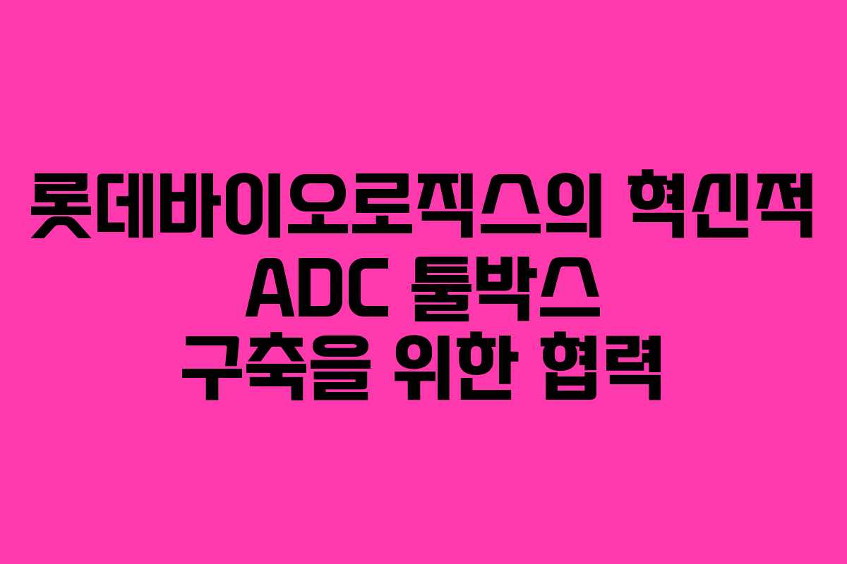 롯데바이오로직스의 혁신적 ADC 툴박스 구축을 위한 협력 롯데바이오로직스의 혁신적 ADC 툴박스 구축을 위한 협력