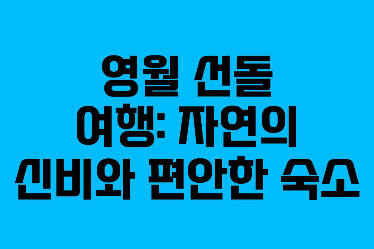 영월 선돌 여행: 자연의 신비와 편안한 숙소