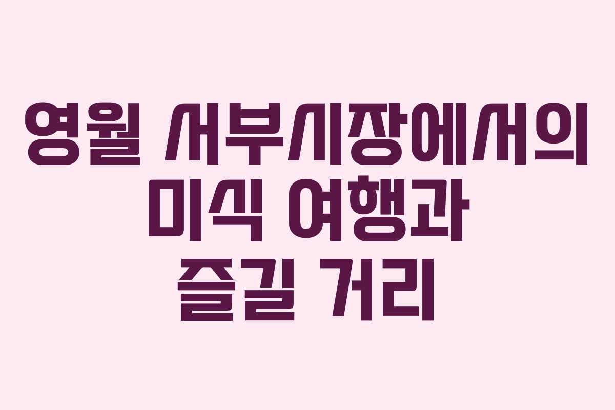 영월 서부시장에서의 미식 여행과 즐길 거리