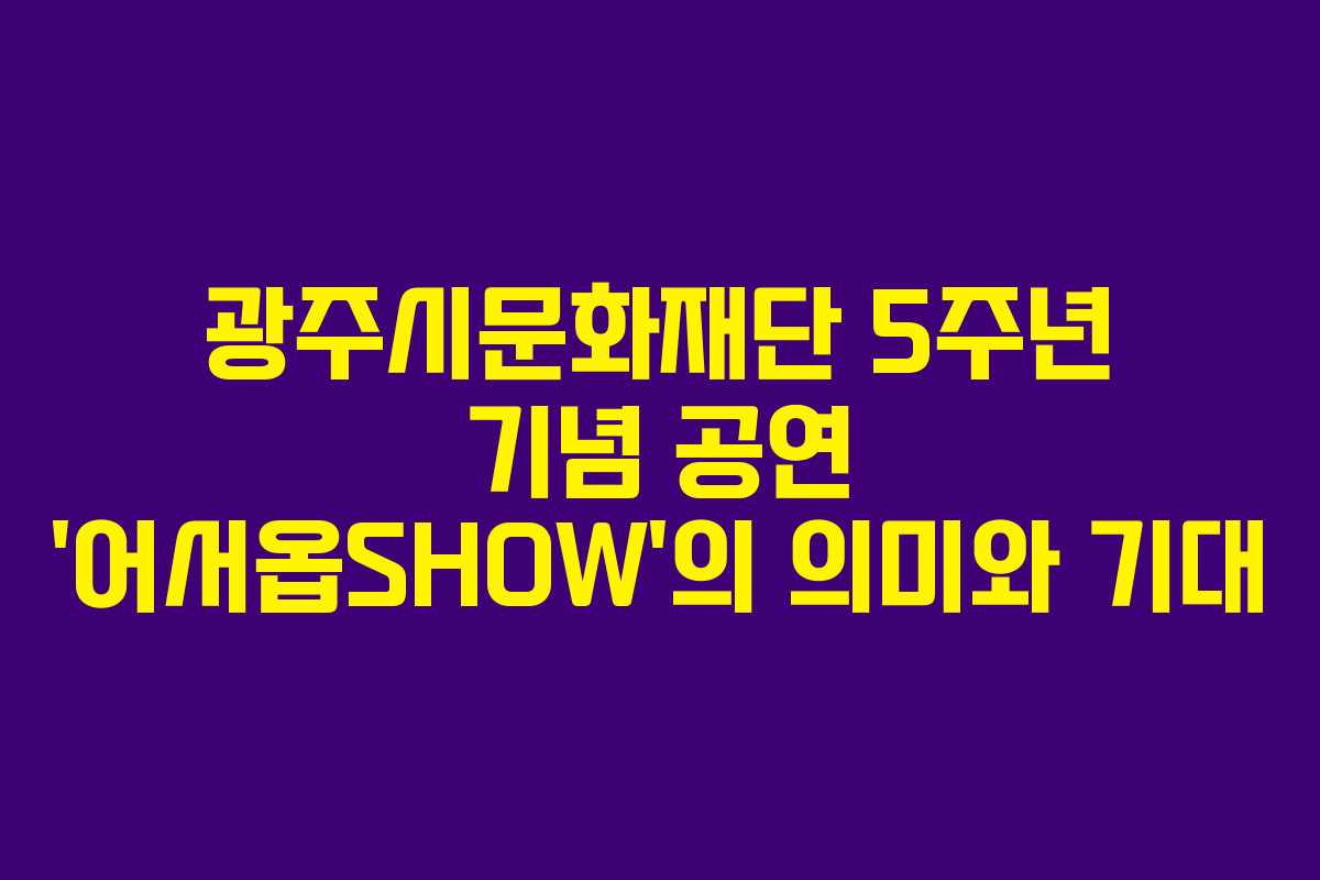 광주시문화재단 5주년 기념 공연 ‘어서옵SHOW’의 의미와 기대 광주시문화재단 5주년 기념 공연 ‘어서옵SHOW’의 의미와 기대