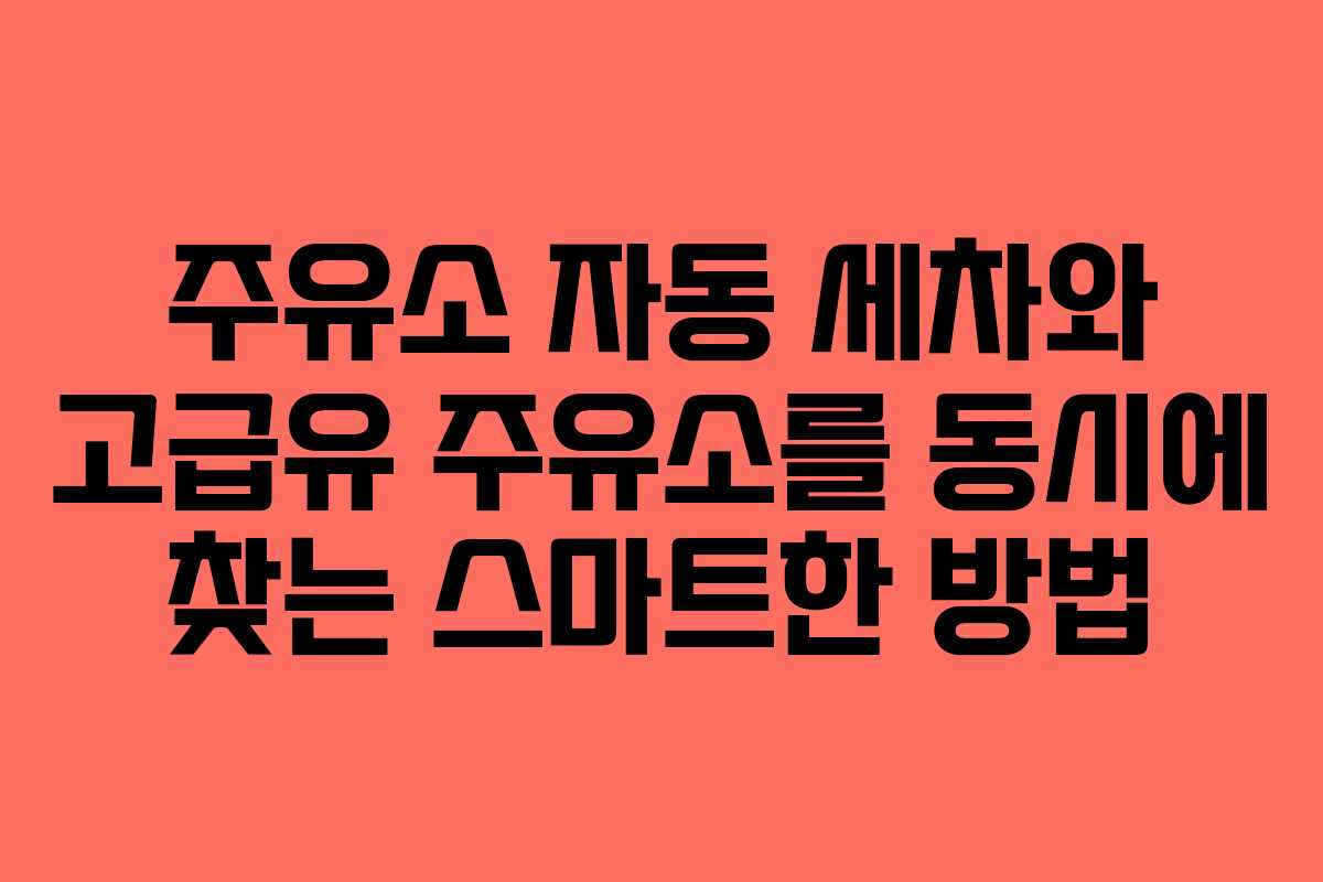 주유소 자동 세차와 고급유 주유소를 동시에 찾는 스마트한 방법