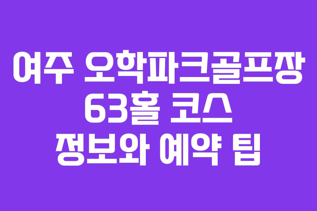 여주 오학파크골프장 63홀 코스 정보와 예약 팁