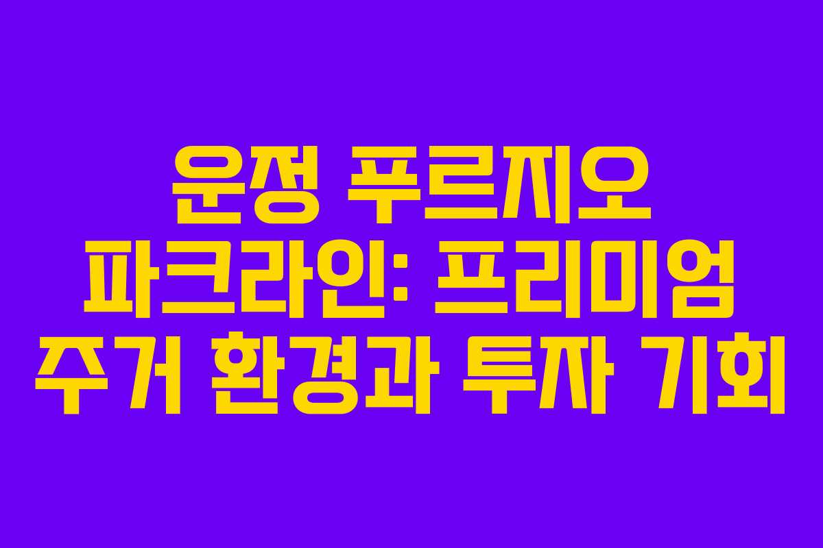 운정 푸르지오 파크라인: 프리미엄 주거 환경과 투자 기회