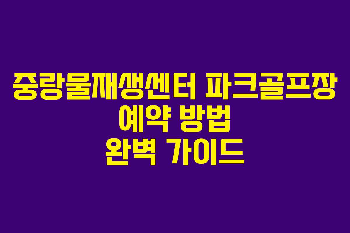 중랑물재생센터 파크골프장 예약 방법 완벽 가이드